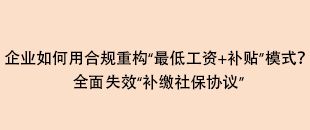 企業(yè)如何用合規(guī)重構“最低工資+補貼”模式？全面失效“補繳社保協(xié)議”